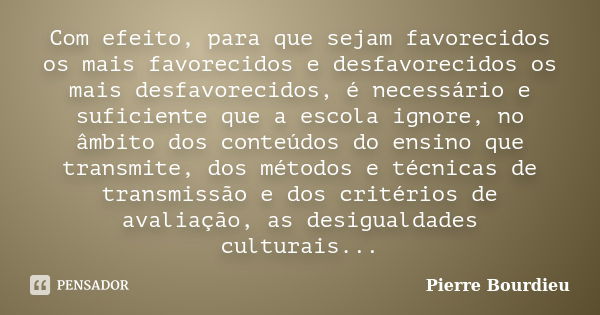 Com efeito, para que sejam favorecidos os mais favorecidos e desfavorecidos os mais desfavorecidos, é necessário e suficiente que a escola ignore, no âmbito dos... Frase de Pierre Bourdieu.