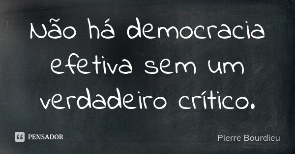 Não há democracia efetiva sem um verdadeiro crítico.... Frase de Pierre Bourdieu.