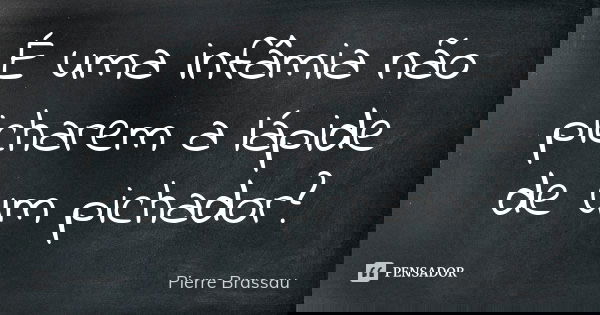 É uma infâmia não picharem a lápide de um pichador?... Frase de Pierre Brassau.