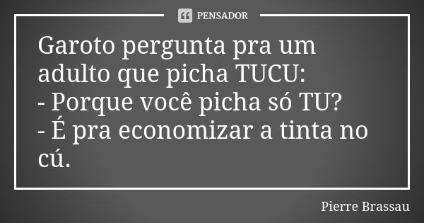 Garoto pergunta pra um adulto que picha TUCU: - Porque você picha só TU? - É pra economizar a tinta no cú.... Frase de Pierre Brassau.