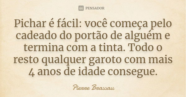 Pichar é fácil: você começa pelo cadeado do portão de alguém e termina com a tinta. Todo o resto qualquer garoto com mais 4 anos de idade consegue.... Frase de Pierre Brassau.