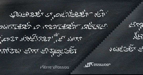 Quando o pichador foi empurrado o morador disse: "Vai pro inferno!" ,e um vulcão entrou em erupção.... Frase de Pierre Brassau.