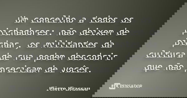 Um concelho a todos os pichadores: não deixem de pichar, os militantes da cultura de rua podem descobrir que não precisam de vocês.... Frase de Pierre Brassau.