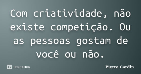 Com criatividade, não existe competição. Ou as pessoas gostam de você ou não.... Frase de Pierre Cardin.