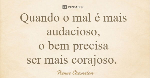 Quando o mal é mais audacioso, o bem precisa ser mais corajoso.... Frase de Pierre Chesnelon.