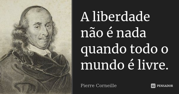 A liberdade não é nada quando todo o mundo é livre.... Frase de Pierre Corneille.