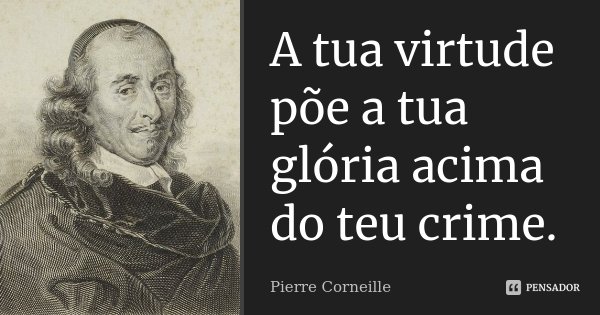 A tua virtude põe a tua glória acima do teu crime.... Frase de Pierre Corneille.