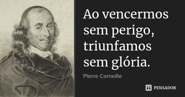 Ao vencermos sem perigo, triunfamos sem glória.... Frase de Pierre Corneille.