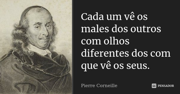 Cada um vê os males dos outros com olhos diferentes dos com que vê os seus.... Frase de Pierre Corneille.