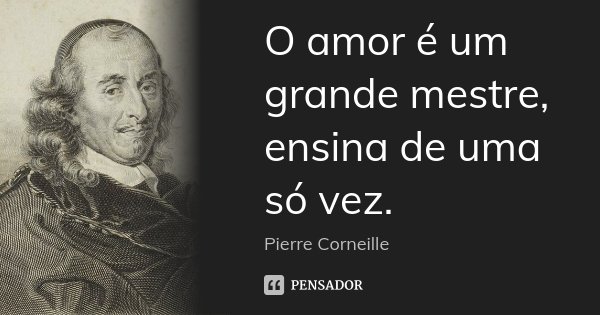 O amor é um grande mestre, ensina de uma só vez.... Frase de Pierre Corneille.