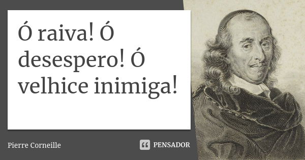 Ó raiva! Ó desespero! Ó velhice inimiga!... Frase de Pierre Corneille.