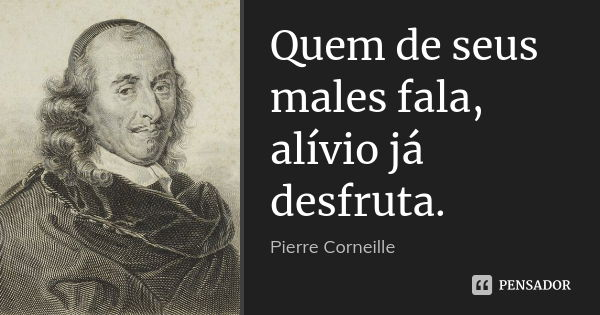 Quem de seus males fala, alívio já desfruta.... Frase de Pierre Corneille.