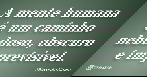 A mente humana é um caminho nebuloso, obscuro e imprevisível.... Frase de Pierre da Gama.