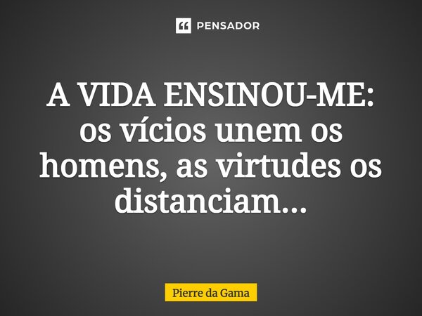 A VIDA ENSINOU-ME: os vícios unem os homens, as virtudes os distanciam...... Frase de Pierre da Gama.