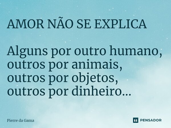 ⁠AMOR NÃO SE EXPLICA Alguns por outro humano, outros por animais, outros por objetos, outros por dinheiro...... Frase de Pierre da Gama.