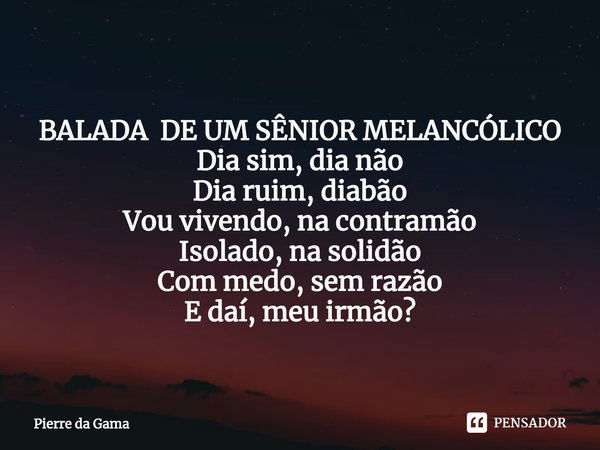 ⁠BALADA DE UM SÊNIOR MELANCÓLICO
Dia sim, dia não
Dia ruim, diabão
Vou vivendo, na contramão
Isolado, na solidão
Com medo, sem razão
E daí, meu irmão?... Frase de Pierre da Gama.