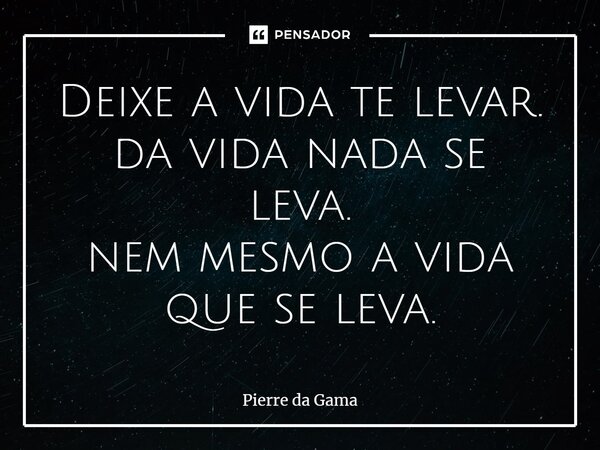 ⁠Deixe a vida te levar. da vida nada se leva. nem mesmo a vida que se leva.... Frase de Pierre da Gama.