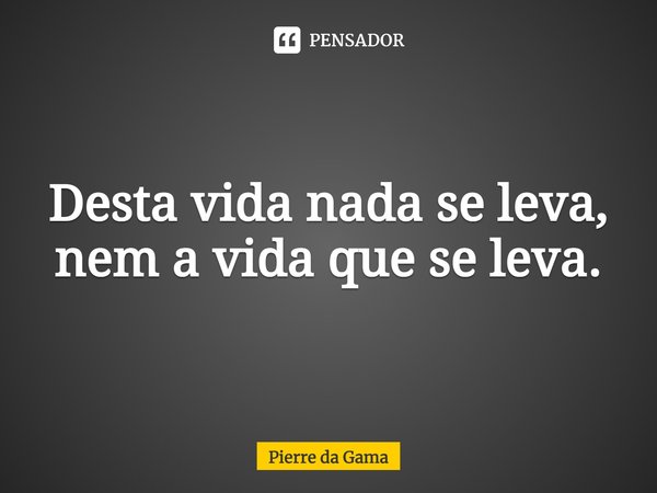 ⁠Desta vida nada se leva, nem a vida que se leva.... Frase de Pierre da Gama.