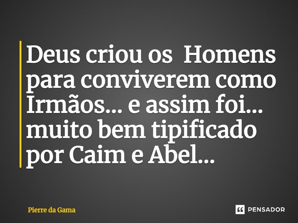 ⁠Deus criou os Homens para conviverem como Irmãos... e assim foi... muito bem tipificado por Caim e Abel...... Frase de Pierre da Gama.