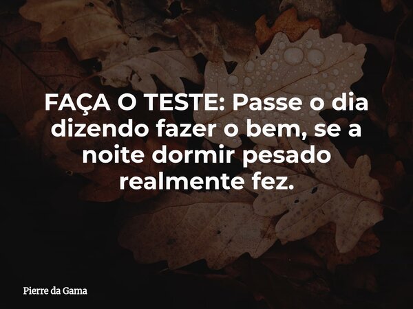 FAÇA O TESTE: Passe o dia dizendo fazer o bem, se a noite dormir pesado realmente fez.... Frase de Pierre da Gama.