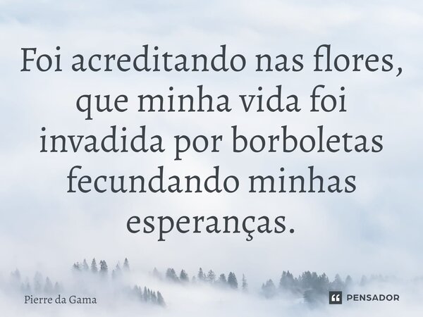 ⁠Foi acreditando nas flores, que minha vida foi invadida por borboletas fecundando minhas esperanças.... Frase de Pierre da Gama.