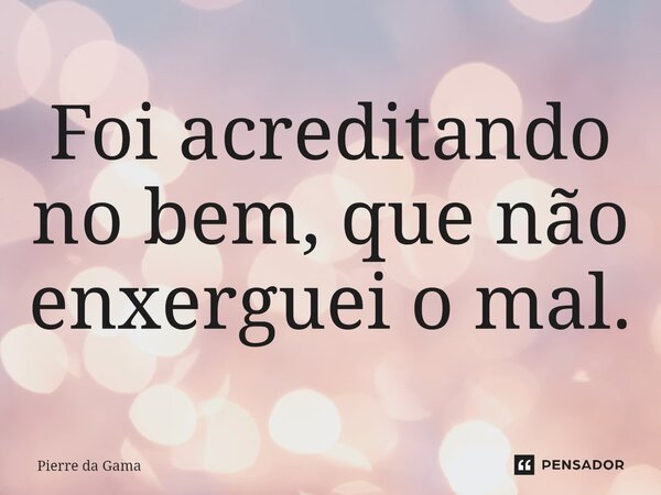 ⁠Foi acreditando no bem, que não enxerguei o mal.... Frase de Pierre da Gama.
