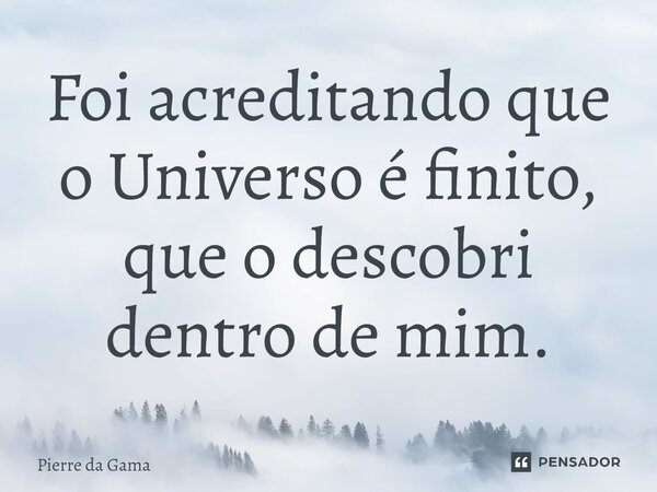⁠Foi acreditando que o Universo é finito, que o descobri dentro de mim.... Frase de Pierre da Gama.