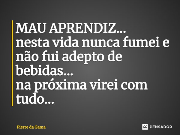 ⁠MAU APRENDIZ... nesta vida nunca fumei e não fui adepto de bebidas... na próxima virei com tudo...... Frase de Pierre da Gama.