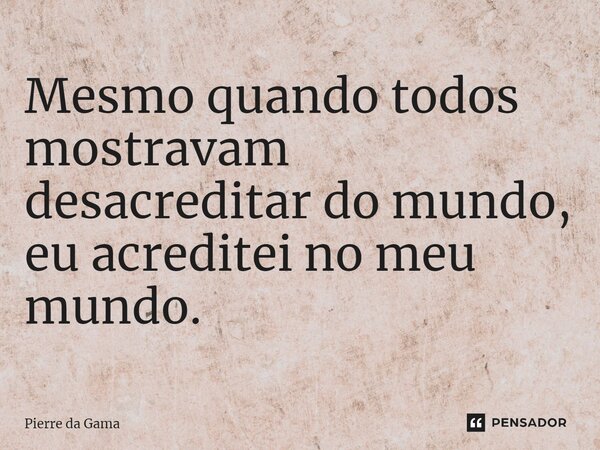 ⁠Mesmo quando todos mostravam desacreditar do mundo, eu acreditei no meu mundo.... Frase de Pierre da Gama.