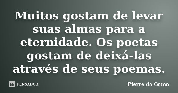 Muitos gostam de levar suas almas para a eternidade. Os poetas gostam de deixá-las através de seus poemas.... Frase de Pierre da Gama.