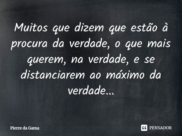 ⁠Muitos que dizem que estão à procura da verdade, o que mais querem, na verdade, e se distanciarem ao máximo da verdade...... Frase de Pierre da Gama.