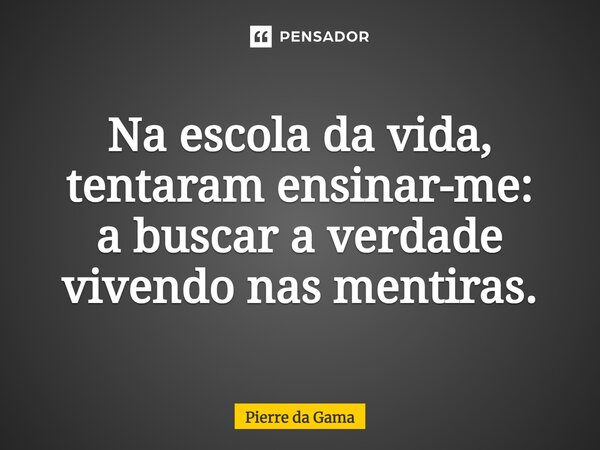 ⁠Na escola da vida, tentaram ensinar-me: a buscar a verdade vivendo nas mentiras.... Frase de Pierre da Gama.