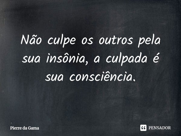 ⁠Não culpe os outros pela sua insônia, a culpada é sua consciência.... Frase de Pierre da Gama.