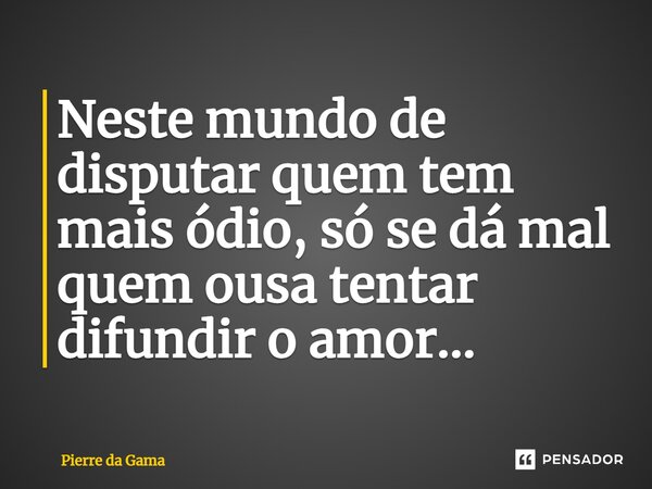 ⁠Neste mundo de disputar quem tem mais ódio, só se dá mal quem ousa tentar difundir o amor...... Frase de Pierre da Gama.