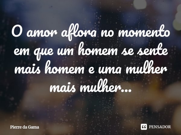 ⁠O amor aflora no momento em que um homem se sente mais homem e uma mulher mais mulher...... Frase de Pierre da Gama.