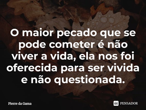 ⁠O maior pecado que se pode cometer é não viver a vida, ela nos foi oferecida para ser vivida e não questionada.... Frase de Pierre da Gama.