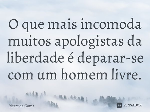 ⁠O que mais incomoda muitos apologistas da liberdade é deparar-se com um homem livre.... Frase de Pierre da Gama.