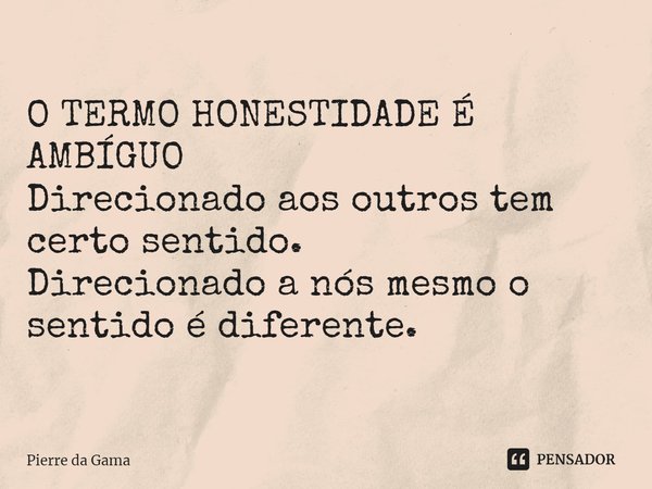 ⁠O TERMO HONESTIDADE É AMBÍGUO
Direcionado aos outros tem certo sentido.
Direcionado a nós mesmo o sentido é diferente.... Frase de Pierre da Gama.