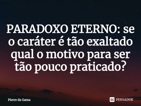 ⁠PARADOXO ETERNO:se o caráter é tão exaltado qual o motivo para ser tão pouco praticado?... Frase de Pierre da Gama.