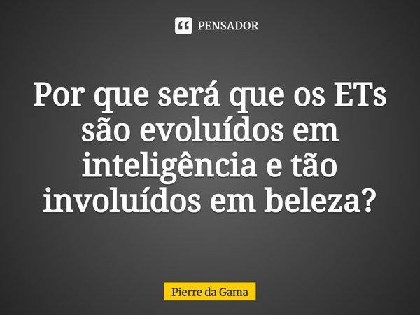 ⁠Por que será que os ETs são evoluídos em inteligência e tão involuídos em beleza?... Frase de Pierre da Gama.
