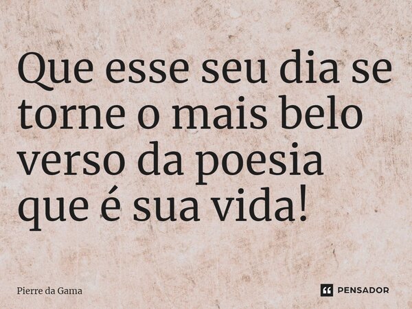 ⁠Que esse seu dia se torne o mais belo verso da poesia que é sua vida!... Frase de Pierre da Gama.