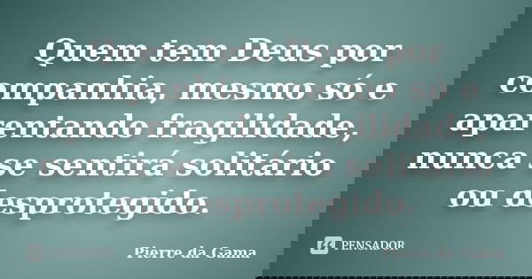 Quem tem Deus por companhia, mesmo só e aparentando fragilidade, nunca se sentirá solitário ou desprotegido.... Frase de Pierre da Gama.