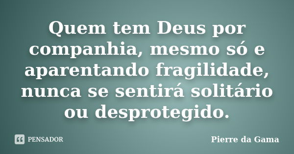 Quem tem Deus por companhia, mesmo só e aparentando fragilidade, nunca se sentirá solitário ou desprotegido.... Frase de Pierre da Gama.