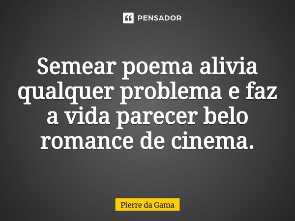 ⁠Semear poema alivia qualquer problema e faz a vida parecer belo romance de cinema.... Frase de Pierre da Gama.
