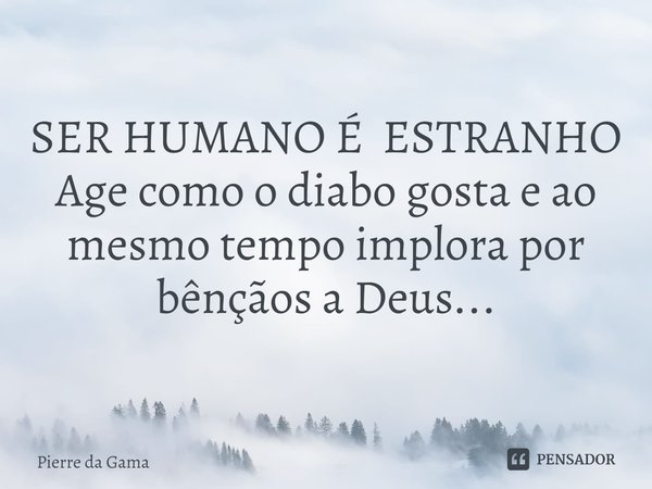 SER HUMANO É ESTRANHO
Age como o diabo gosta e ao mesmo tempo implora por bênçãos a Deus...⁠... Frase de Pierre da Gama.