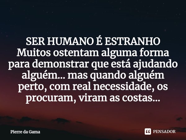 SER HUMANO É ESTRANHO
⁠Muitos ostentam alguma forma para demonstrar que está ajudando alguém... mas quando alguém perto, com real necessidade, os procuram, vira... Frase de Pierre da Gama.