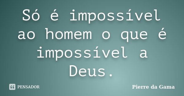 Só é impossível ao homem o que é impossível a Deus.... Frase de Pierre da Gama.