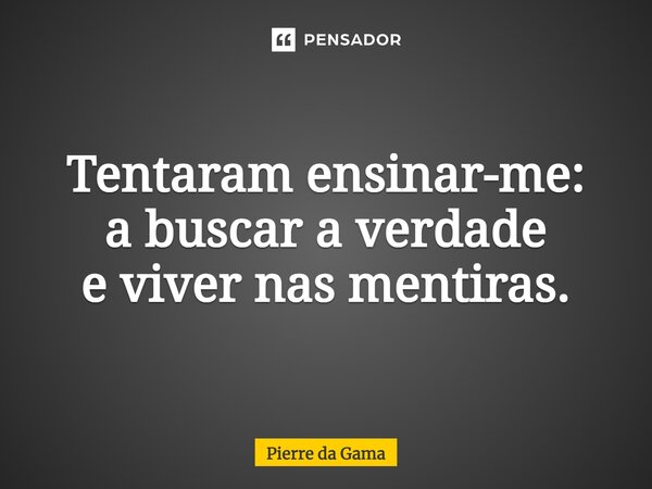 Tentaram ensinar-me: a buscar a verdade e viver nas mentiras.... Frase de Pierre da Gama.