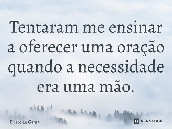 ⁠Tentaram me ensinar a oferecer uma oração quando a necessidade era uma mão.... Frase de Pierre da Gama.
