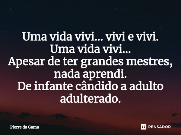 ⁠Uma vida vivi... vivi e vivi. Uma vida vivi... Apesar de ter grandes mestres, nada aprendi. De infante cândido a adulto adulterado.... Frase de Pierre da Gama.